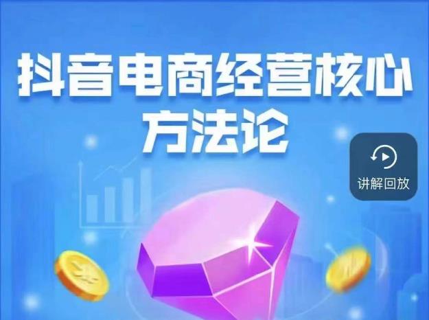 抖音电商经营核心方法论，18节课教你玩转直播带货，巨量学精品课-创业资源库