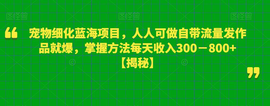 宠物细化蓝海项目，人人可做自带流量发作品就爆，掌握方法每天收入300－800+【揭秘】-创业资源库