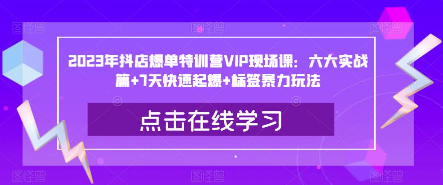 2023年抖店爆单特训营VIP现场课：六大实战篇+7天快速起爆+标签暴力玩法-创业资源库