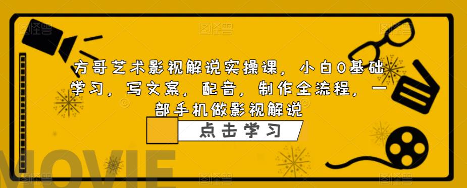 方哥艺术影视解说实操课，小白0基础学习，写文案，配音，制作全流程，一部手机做影视解说-创业资源库