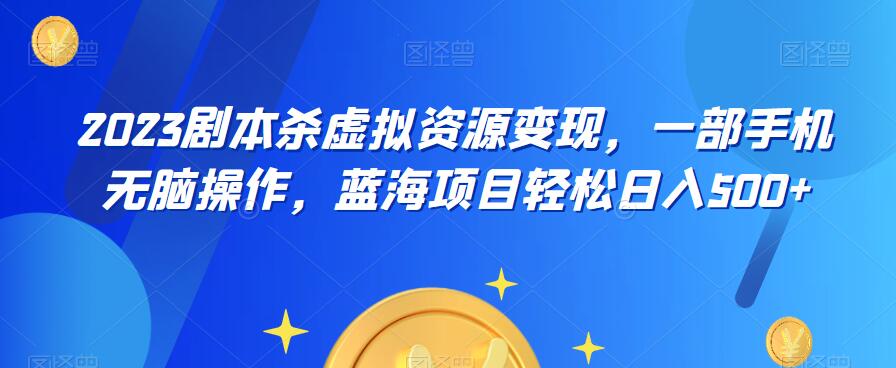 云逸·2023剧本杀虚拟资源变现，一部手机无脑操作，蓝海项目轻松日入500+-创业资源库