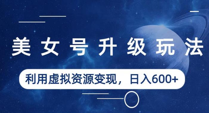 美女号升级玩法，利用虚拟资源变现，日入600+（教程+素材）【揭秘】-创业资源库