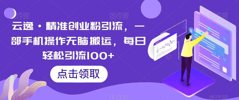 云逸·精准创业粉引流，一部手机操作无脑搬运，每日轻松引流100+-创业资源库