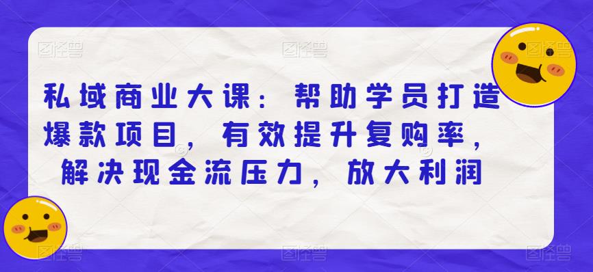 私域商业大课：帮助学员打造爆款项目，有效提升复购率，解决现金流压力，放大利润-创业资源库