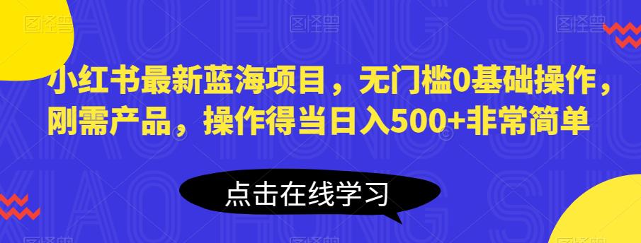 小红书最新蓝海项目，无门槛0基础操作，刚需产品，操作得当日入500+非常简单【揭秘】-创业资源库