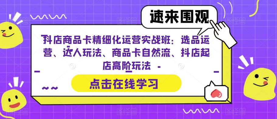 抖店商品卡精细化运营实战班：选品运营、达人玩法、商品卡自然流、抖店起店高阶玩法-创业资源库