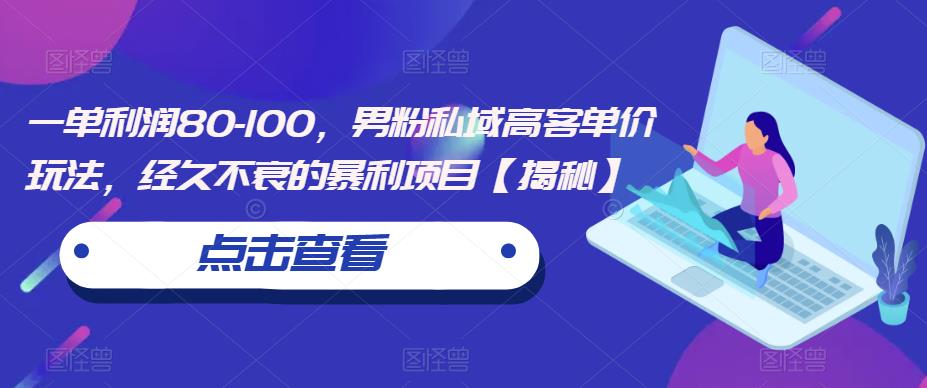 一单利润80-100，男粉私域高客单价玩法，经久不衰的暴利项目【揭秘】-创业资源库