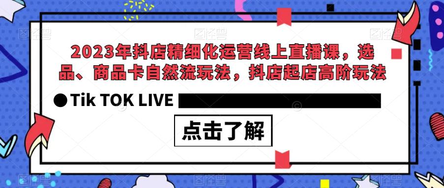 2023年抖店精细化运营线上直播课，选品、商品卡自然流玩法，抖店起店高阶玩法-创业资源库