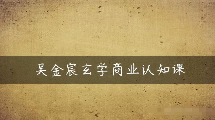 吴金宸玄学商业认知课，传统文化商业认知课-创业资源库