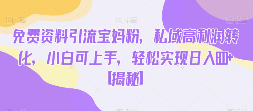 免费资料引流宝妈粉，私域高利润转化，小白可上手，轻松实现日入600+【揭秘】-创业资源库
