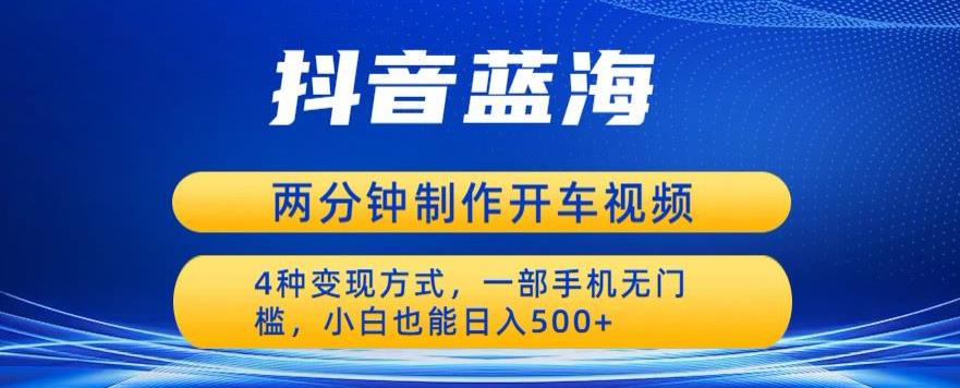蓝海项目发布开车视频，两分钟一个作品，多种变现方式，一部手机无门槛小白也能日入500-创业资源库