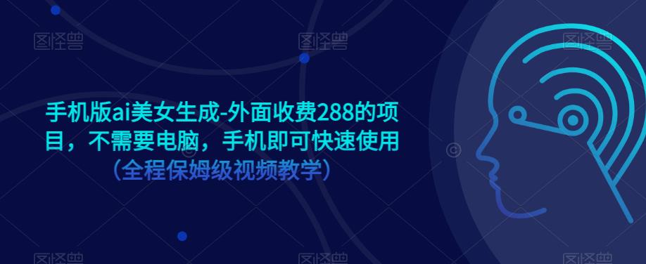 手机版ai美女生成-外面收费288的项目，不需要电脑，手机即可快速使用（全程保姆级视频教学）-创业资源库