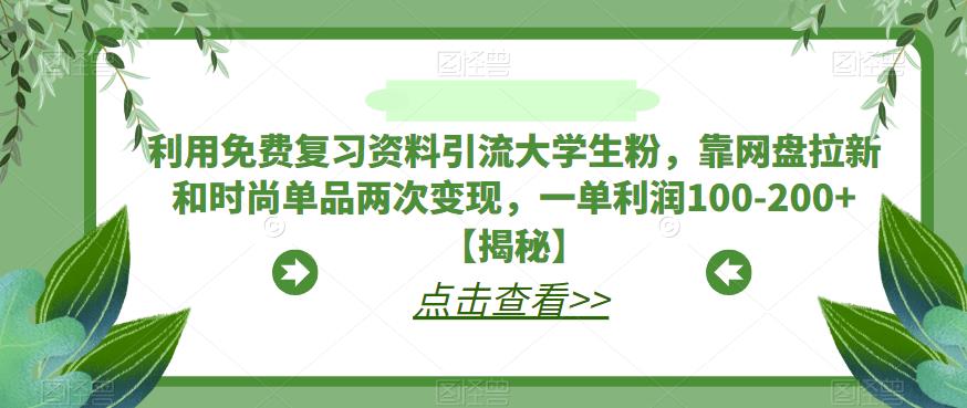 利用免费复习资料引流大学生粉，靠网盘拉新和时尚单品两次变现，一单利润100-200+【揭秘】-创业资源库