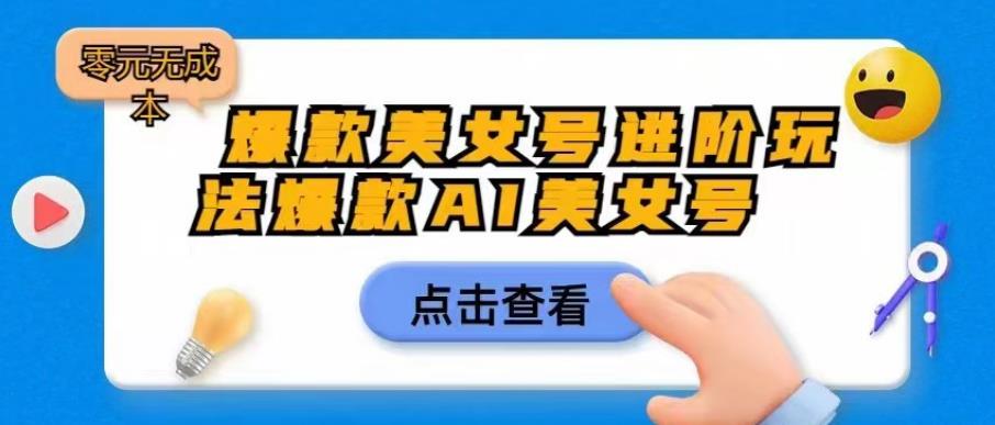 爆款美女号进阶玩法爆款AI美女号，日入1000零元无成本【揭秘】-创业资源库