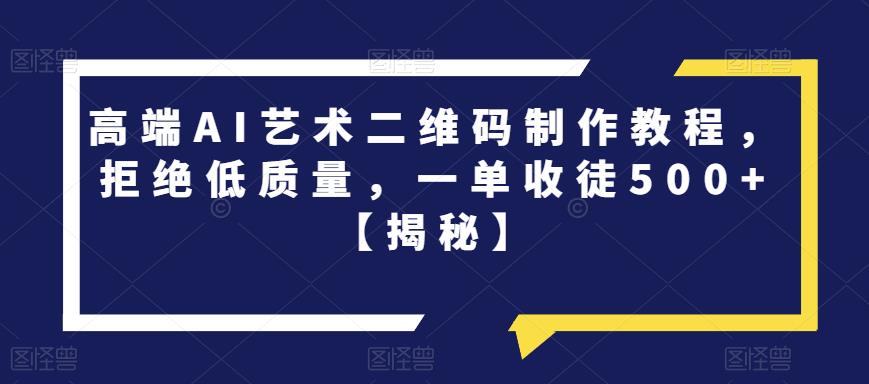 高端AI艺术二维码制作教程，拒绝低质量，一单收徒500+【揭秘】-创业资源库