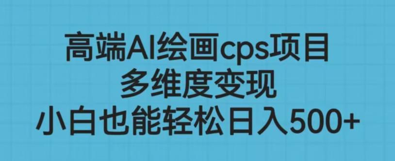 高端AI绘画cps项目，多维度变现，小白也能轻松上手【揭秘】-创业资源库