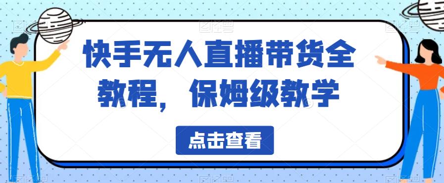 快手无人直播带货全教程，保姆级教学【揭秘】-创业资源库