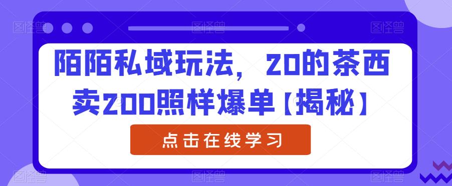 陌陌私域玩法，20的茶西卖200照样爆单【揭秘】-创业资源库
