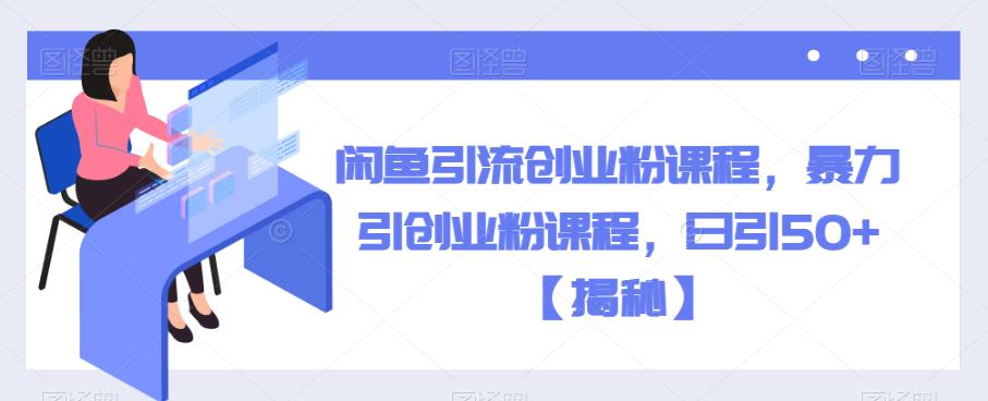 闲鱼引流创业粉课程，暴力引创业粉课程，日引50+【揭秘】-创业资源库