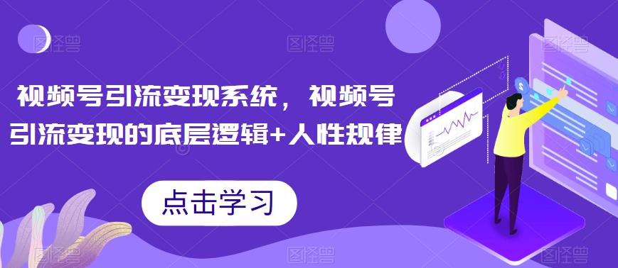 视频号引流变现系统，视频号引流变现的底层逻辑+人性规律-创业资源库