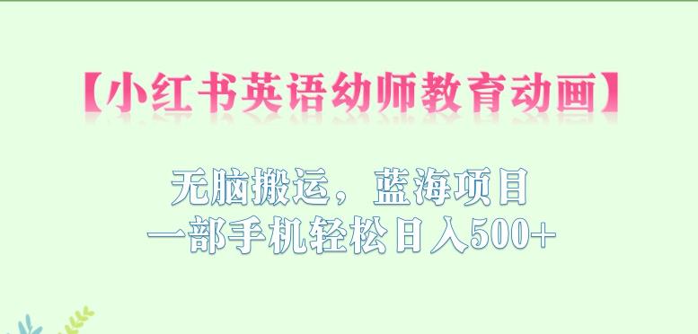 小红书英语幼师教育动画，无脑搬运，蓝海项目，一部手机轻松日入500+【揭秘】-创业资源库