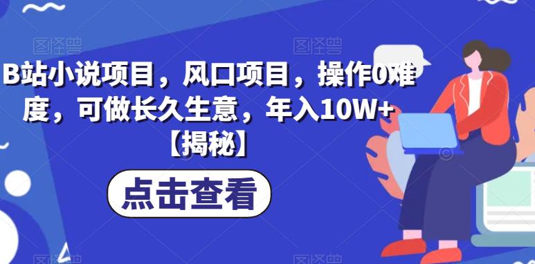 B站小说项目，风口项目，操作0难度，可做长久生意，年入10W+【揭秘】-创业资源库