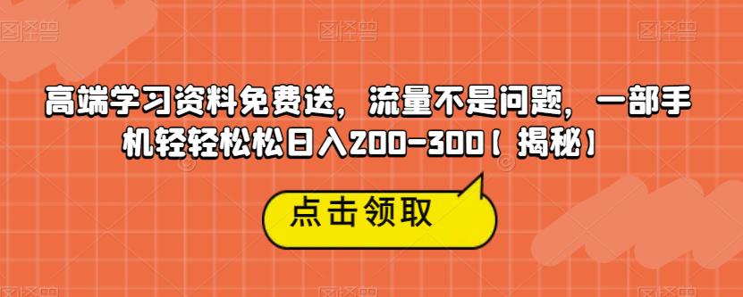 高端学习资料免费送，流量不是问题，一部手机轻轻松松日入200-300【揭秘】-创业资源库