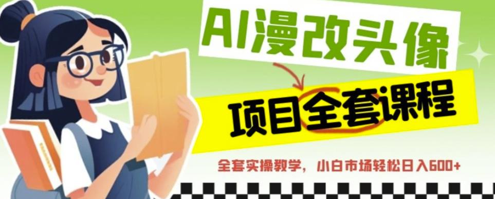 AI漫改头像全套课程，实操变现，小白轻轻松松日入600+-创业资源库