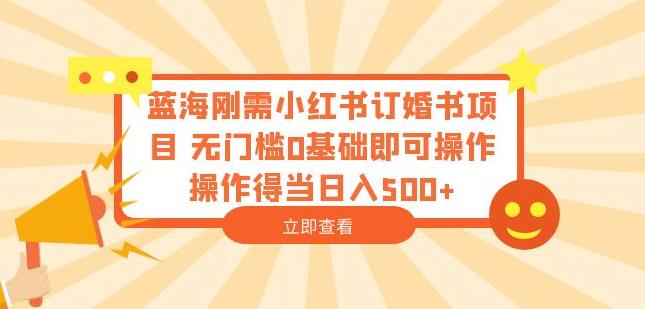 蓝海刚需小红书订婚书项目，无门槛0基础即可操作操作得当日入500+【揭秘】-创业资源库