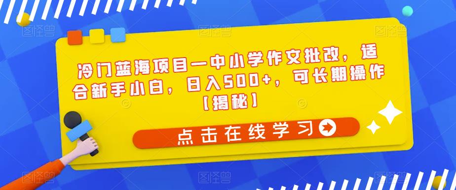 冷门蓝海项目—中小学作文批改，适合新手小白，日入500+，可长期操作【揭秘】-创业资源库