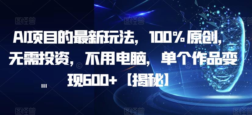 AI项目的最新玩法，100%原创，无需投资，不用电脑，单个作品变现600+【揭秘】-创业资源库