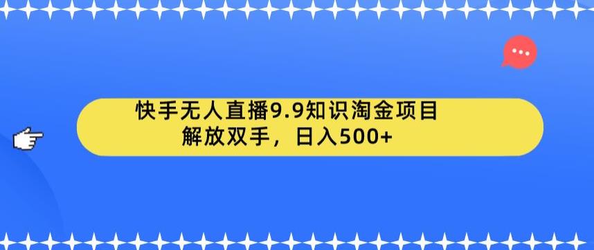 快手无人直播9.9知识淘金项目，解放双手，日入500+【揭秘】-创业资源库