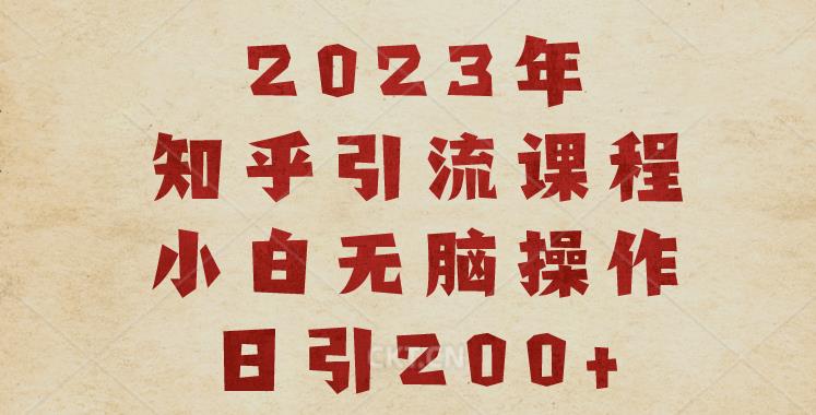 2023知乎引流课程，小白无脑操作日引200+【揭秘】-创业资源库