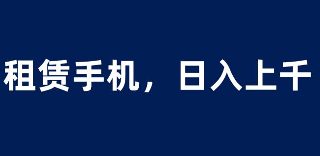 租赁手机蓝海项目，轻松到日入上千，小白0成本直接上手【揭秘】-创业资源库