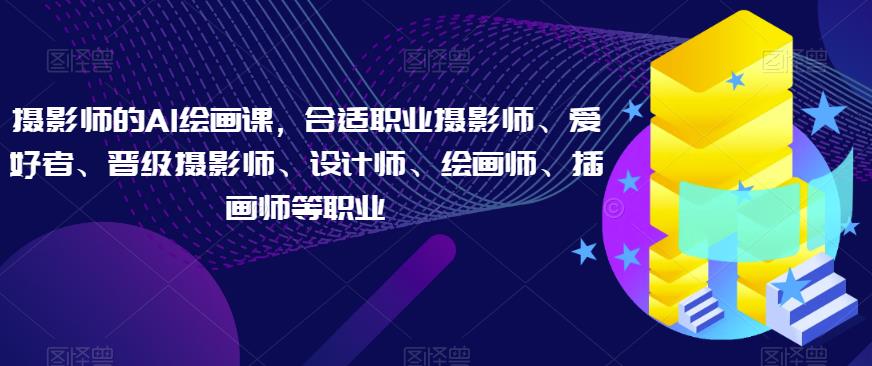 摄影师的AI绘画课，合适职业摄影师、爱好者、晋级摄影师、设计师、绘画师、插画师等职业-创业资源库