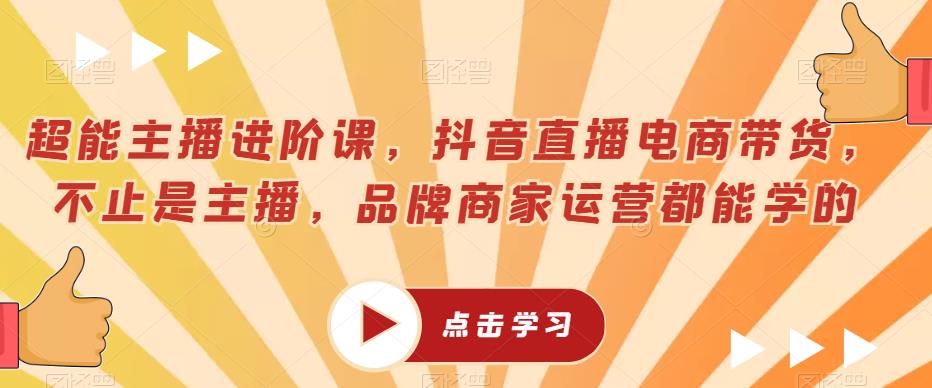 超能主播进阶课，抖音直播电商带货，不止是主播，品牌商家运营都能学的-创业资源库
