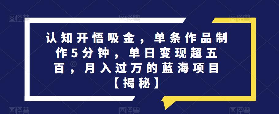 认知开悟吸金，单条作品制作5分钟，单日变现超五百，月入过万的蓝海项目【揭秘】-创业资源库