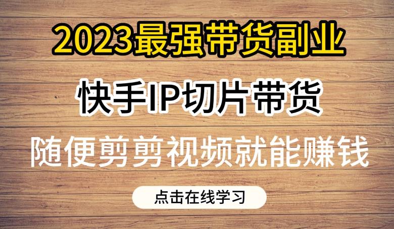2023最强带货副业快手IP切片带货，门槛低，0粉丝也可以进行，随便剪剪视频就能赚钱-创业资源库