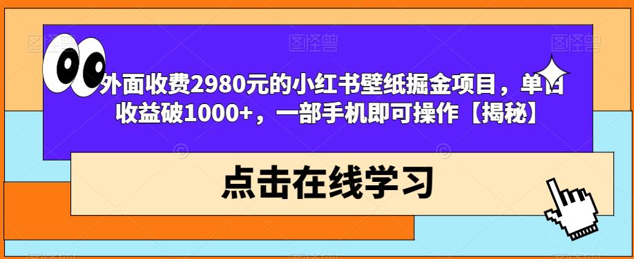 外面收费2980元的小红书壁纸掘金项目，单日收益破1000+，一部手机即可操作【揭秘】-创业资源库