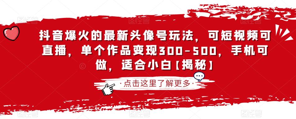 抖音爆火的最新头像号玩法，可短视频可直播，单个作品变现300-500，手机可做，适合小白【揭秘】-创业资源库