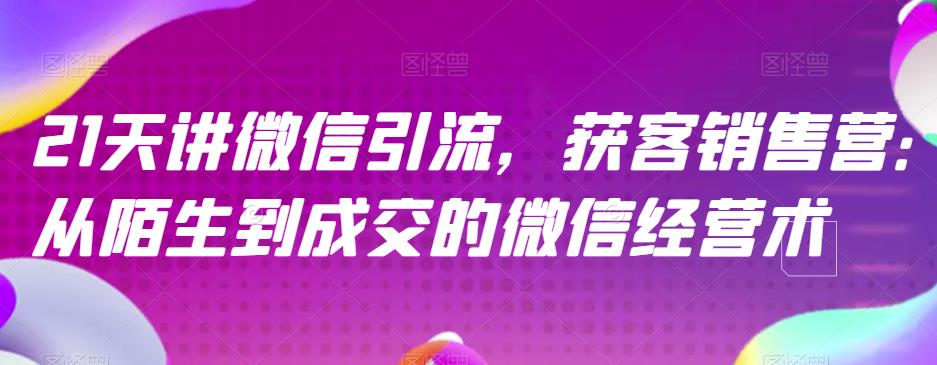 21天讲微信引流获客销售营，从陌生到成交的微信经营术-创业资源库