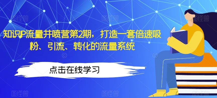 知识IP流量井喷营第2期，打造一套倍速吸粉、引流、转化的流量系统-创业资源库