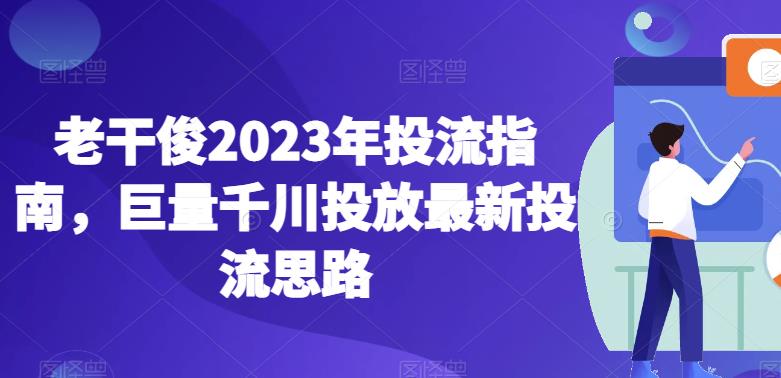 老干俊2023年投流指南，巨量千川投放最新投流思路-创业资源库