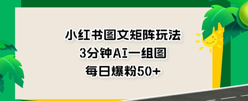 小红书图文矩阵玩法，3分钟AI一组图，每日爆粉50+【揭秘】-创业资源库