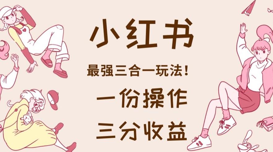 小红书最强三合一玩法，一份操作获得三份收益！【揭秘】-创业资源库