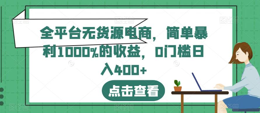 全平台无货源电商，简单暴利1000%的收益，0门槛日入400+【揭秘】-创业资源库