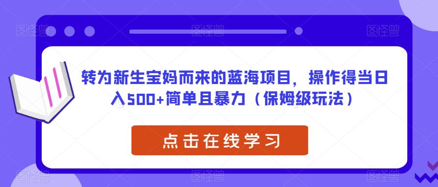 转为新生宝妈而来的蓝海项目，操作得当日入500+简单且暴力（保姆级玩法）【揭秘】-创业资源库