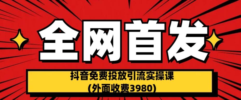 全网首发：抖音免费投放引流实操课(外面收费3980)【揭秘】-创业资源库