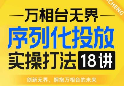【万相台无界】序列化投放实操18讲线上实战班，全网首推，运营福音！-创业资源库