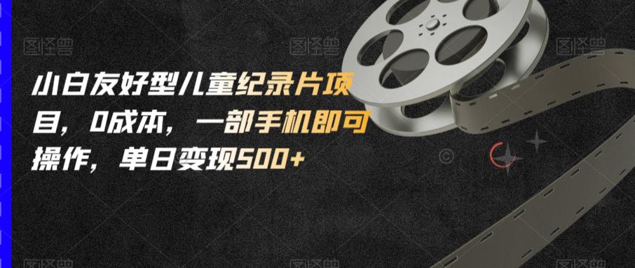 小白友好型儿童纪录片项目，0成本，一部手机即可操作，单日变现500+【揭秘】-创业资源库